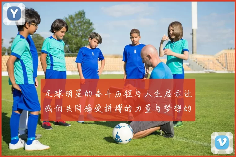 足球明星的奋斗历程与人生启示让我们共同感受拼搏的力量与梦想的追逐