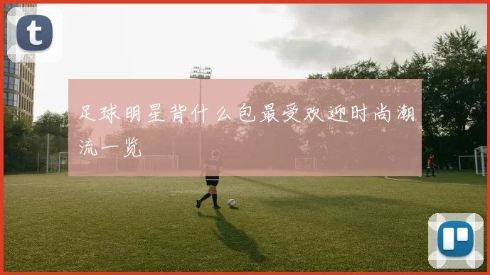 足球明星背什么包最受欢迎时尚潮流一览