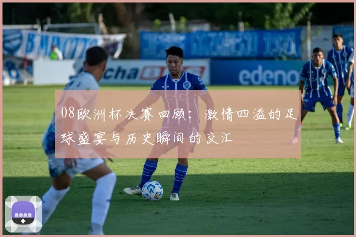08欧洲杯决赛回顾：激情四溢的足球盛宴与历史瞬间的交汇