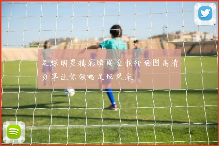 足球明星精彩瞬间合拍转场图高清分享让你领略足坛风采