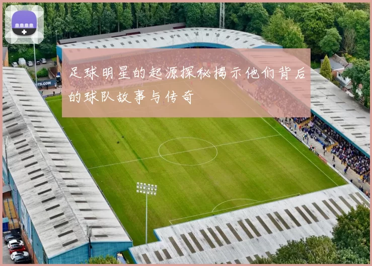 足球明星的起源探秘揭示他们背后的球队故事与传奇
