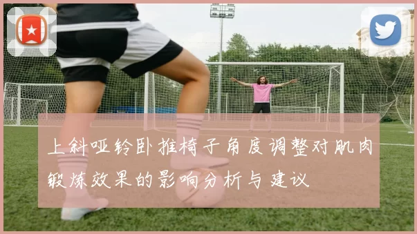 上斜哑铃卧推椅子角度调整对肌肉锻炼效果的影响分析与建议