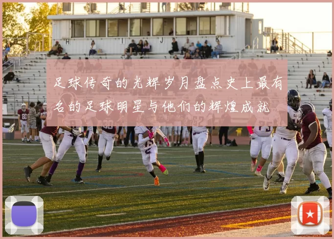 足球传奇的光辉岁月盘点史上最有名的足球明星与他们的辉煌成就